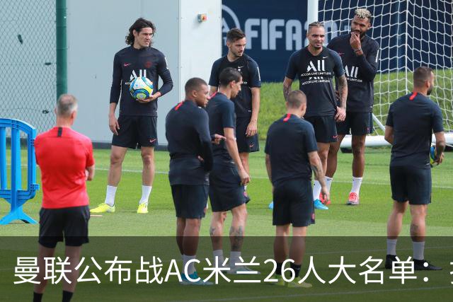 曼联公布战AC米兰26人大名单：拉什福德正式回归，谢什科芒特仍伤缺