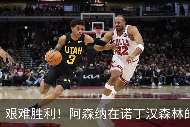 艰难胜利！阿森纳在诺丁汉森林的幸运逆袭